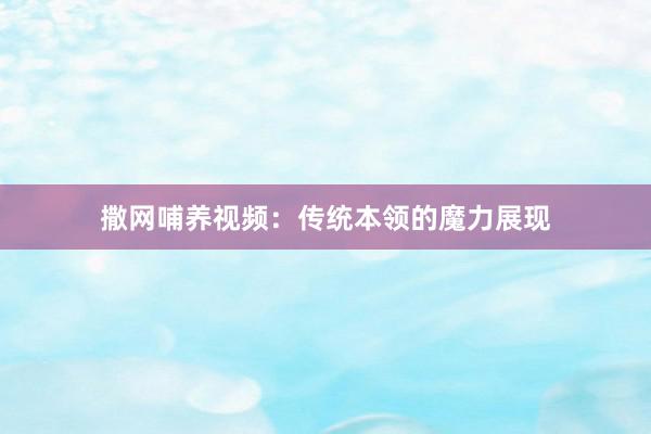 撒网哺养视频：传统本领的魔力展现