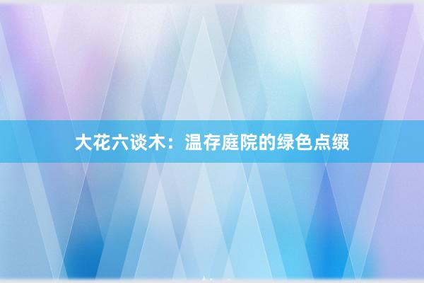 大花六谈木：温存庭院的绿色点缀