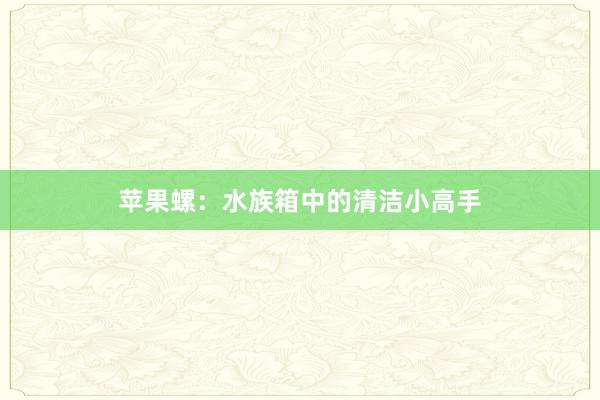 苹果螺：水族箱中的清洁小高手