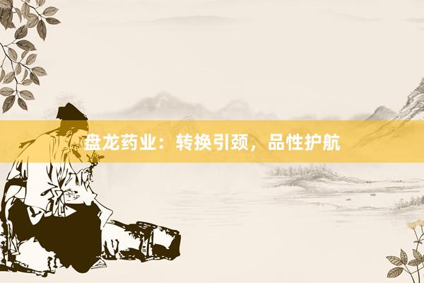 盘龙药业：转换引颈，品性护航