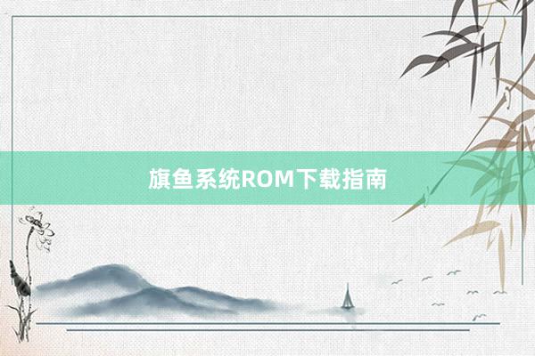 旗鱼系统ROM下载指南