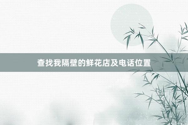 查找我隔壁的鲜花店及电话位置