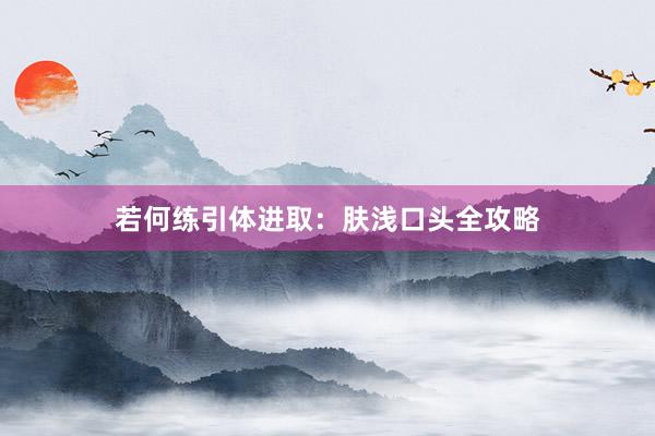 若何练引体进取：肤浅口头全攻略