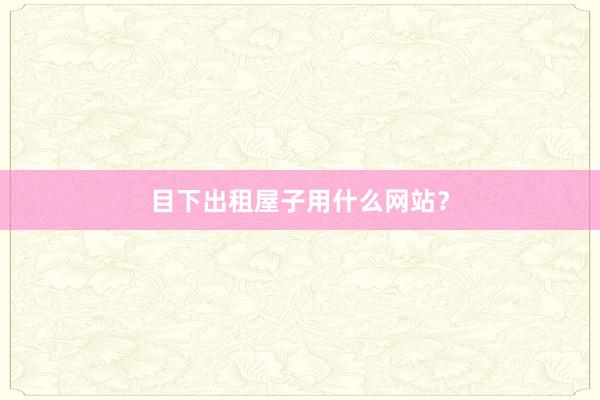 目下出租屋子用什么网站？