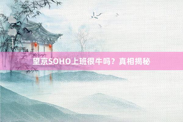 望京SOHO上班很牛吗?真相揭秘