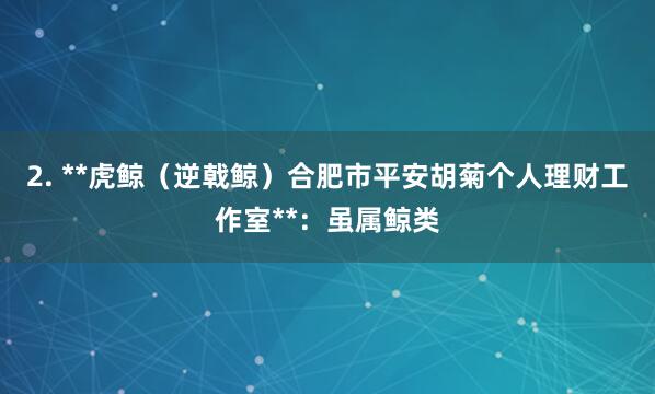 2. **虎鲸（逆戟鲸）合肥市平安胡菊个人理财工作室**：虽属鲸类