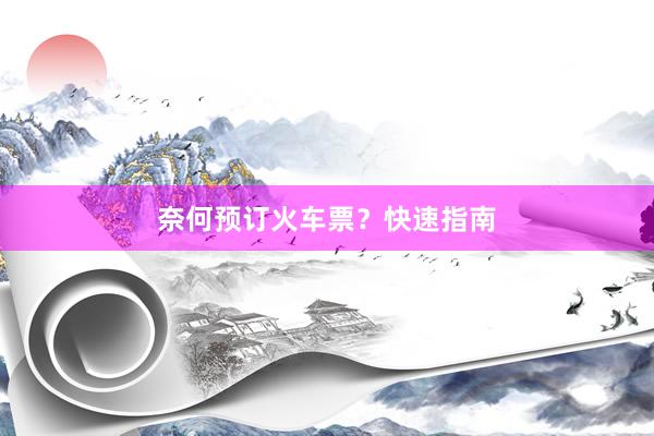 奈何预订火车票？快速指南