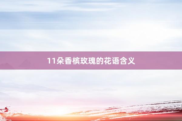11朵香槟玫瑰的花语含义