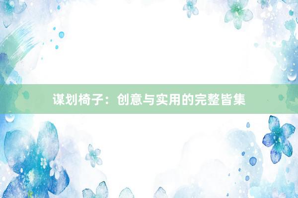 谋划椅子：创意与实用的完整皆集