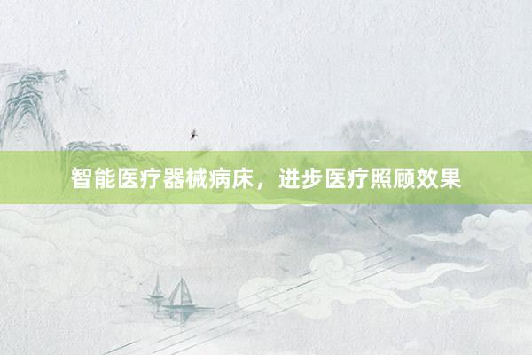 智能医疗器械病床,进步医疗照顾效果