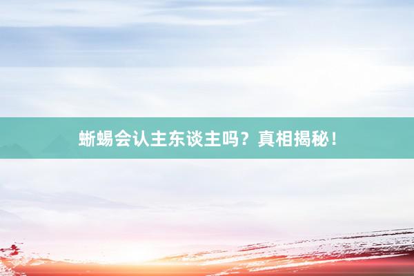 蜥蜴会认主东谈主吗？真相揭秘！