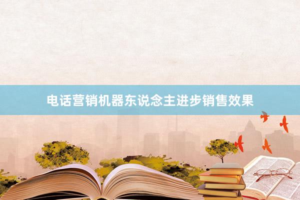 电话营销机器东说念主进步销售效果