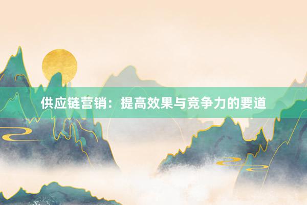 供应链营销：提高效果与竞争力的要道